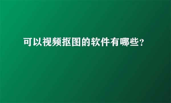 可以视频抠图的软件有哪些？
