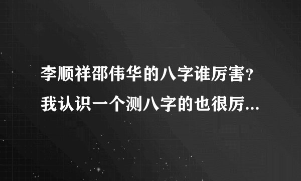 李顺祥邵伟华的八字谁厉害？我认识一个测八字的也很厉害叫徐孚恩，思路跟李顺祥很像，他们什么关系