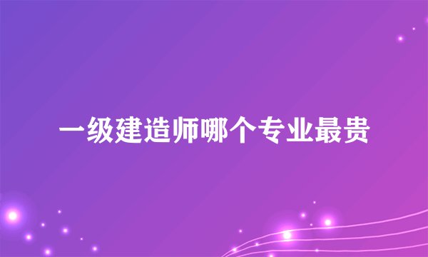 一级建造师哪个专业最贵