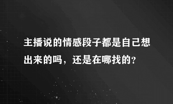 主播说的情感段子都是自己想出来的吗，还是在哪找的？