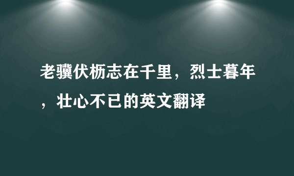 老骥伏枥志在千里，烈士暮年，壮心不已的英文翻译