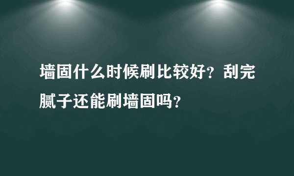 墙固什么时候刷比较好？刮完腻子还能刷墙固吗？
