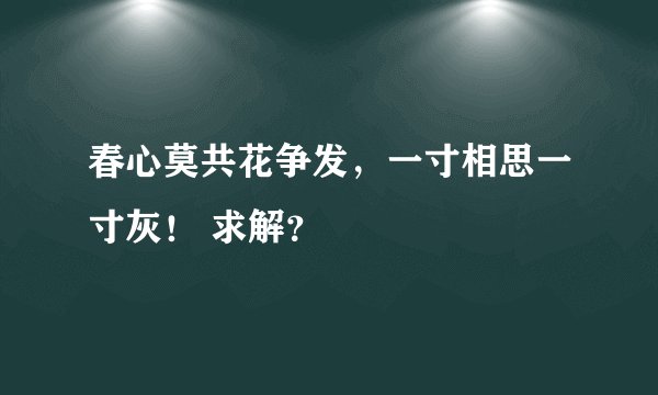 春心莫共花争发，一寸相思一寸灰！ 求解？