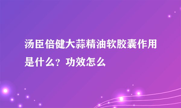 汤臣倍健大蒜精油软胶囊作用是什么？功效怎么