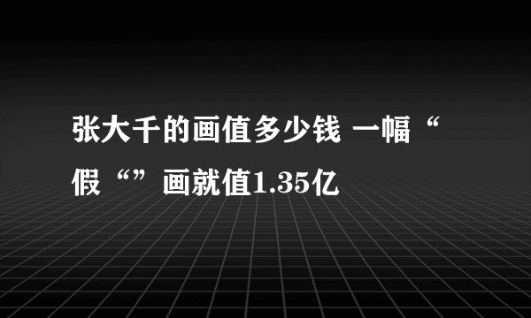 张大千的画值多少钱 一幅“假“”画就值1.35亿