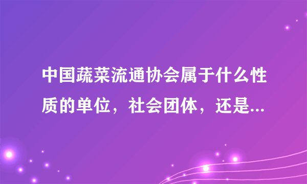 中国蔬菜流通协会属于什么性质的单位，社会团体，还是事业单位？人员属于编制内么？