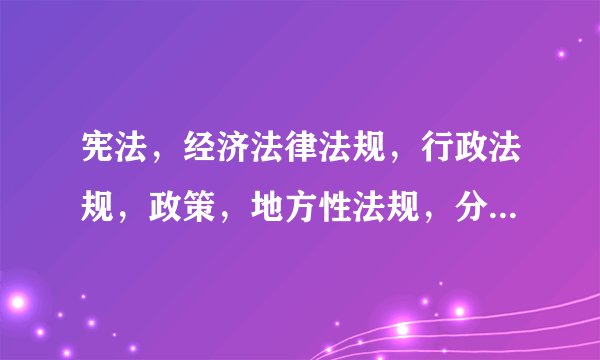 宪法，经济法律法规，行政法规，政策，地方性法规，分别由谁制定？根据什么制定？制定程序是什么？作用是