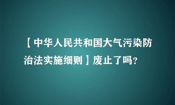 【中华人民共和国大气污染防治法实施细则】废止了吗？