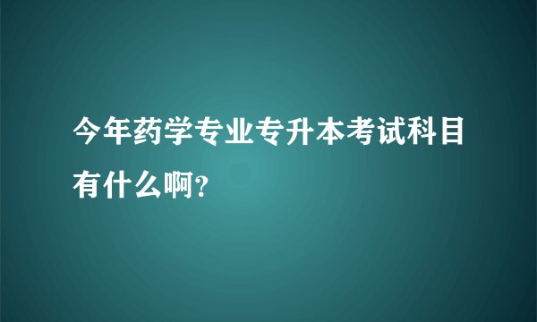 今年药学专业专升本考试科目有什么啊？