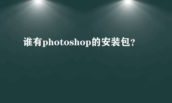 谁有photoshop的安装包？
