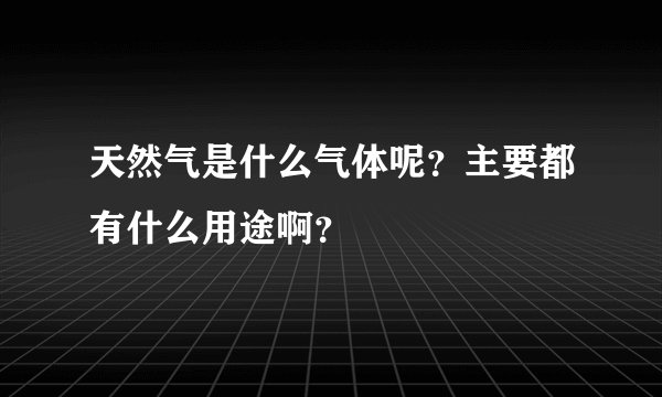 天然气是什么气体呢？主要都有什么用途啊？