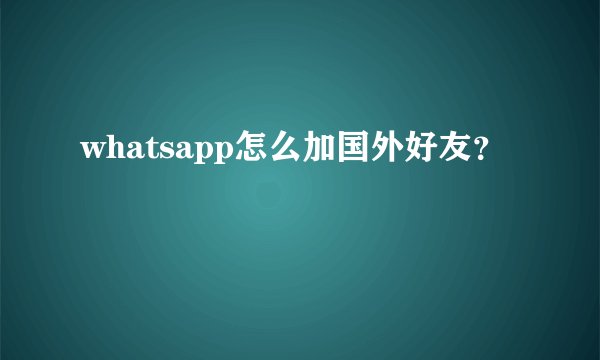 whatsapp怎么加国外好友？