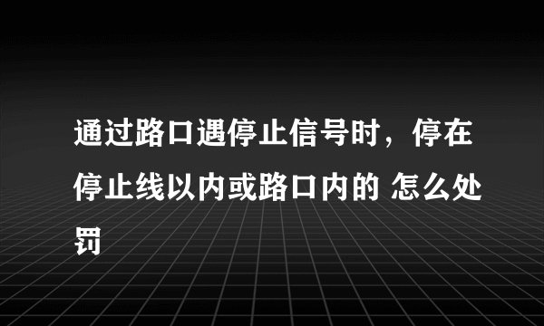 通过路口遇停止信号时，停在停止线以内或路口内的 怎么处罚