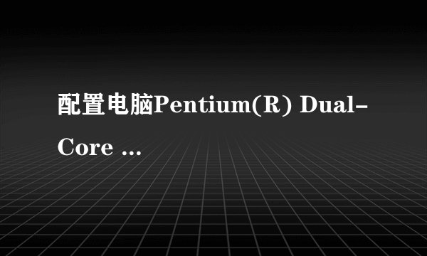 配置电脑Pentium(R) Dual-Core CPU E5200 @ 2.50GHz