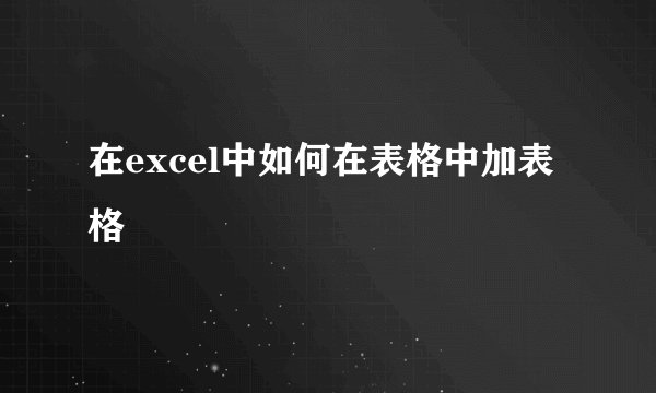 在excel中如何在表格中加表格
