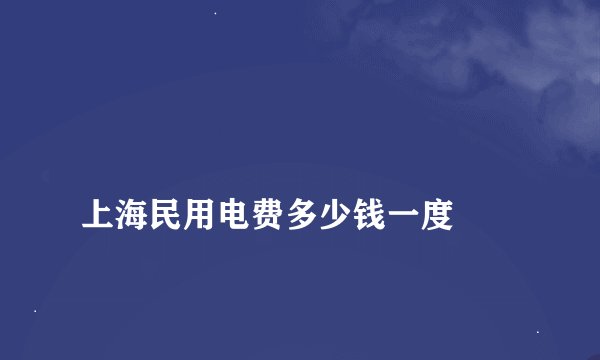 
上海民用电费多少钱一度

