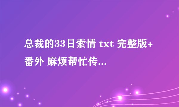 总裁的33日索情 txt 完整版+番外 麻烦帮忙传下百度盘吧 感谢