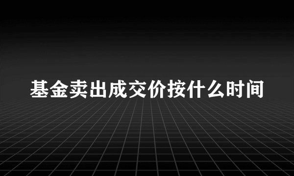 基金卖出成交价按什么时间