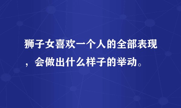 狮子女喜欢一个人的全部表现，会做出什么样子的举动。