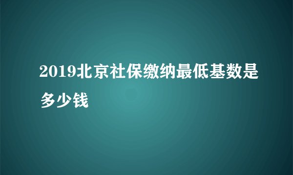 2019北京社保缴纳最低基数是多少钱