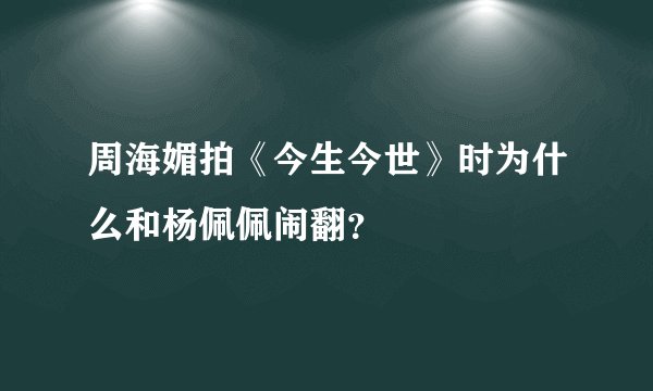 周海媚拍《今生今世》时为什么和杨佩佩闹翻？