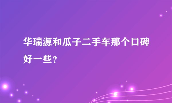 华瑞源和瓜子二手车那个口碑好一些？