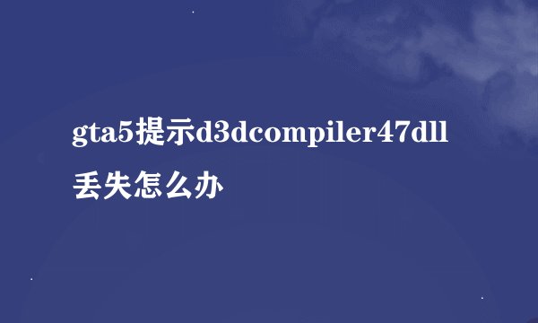 gta5提示d3dcompiler47dll丢失怎么办