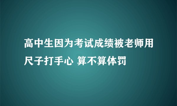 高中生因为考试成绩被老师用尺子打手心 算不算体罚