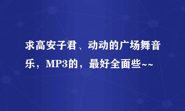 求高安子君、动动的广场舞音乐，MP3的，最好全面些~~