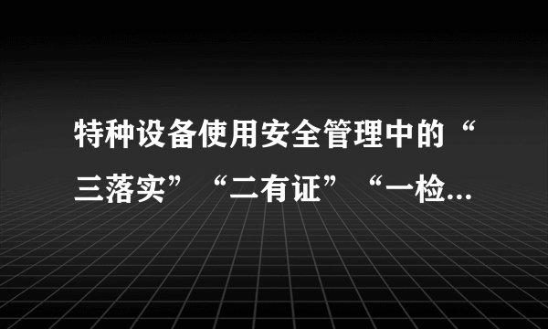 特种设备使用安全管理中的“三落实”“二有证”“一检查”指的是什么