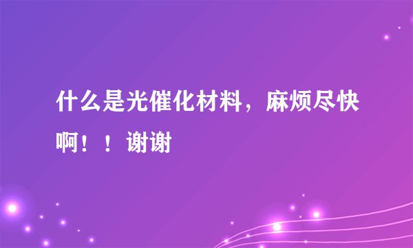 什么是光催化材料，麻烦尽快啊！！谢谢