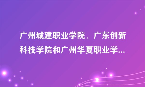 广州城建职业学院、广东创新科技学院和广州华夏职业学院哪个好