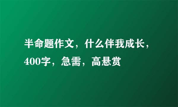 半命题作文，什么伴我成长，400字，急需，高悬赏