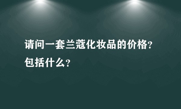 请问一套兰蔻化妆品的价格？包括什么？