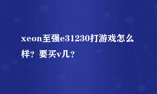 xeon至强e31230打游戏怎么样？要买v几？