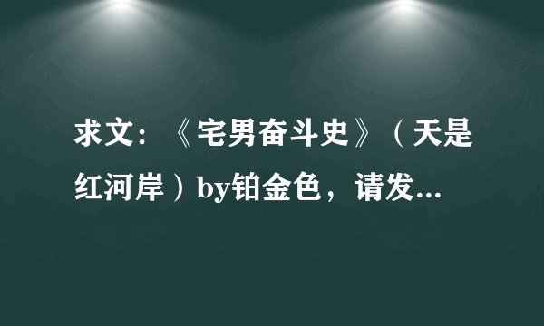 求文：《宅男奋斗史》（天是红河岸）by铂金色，请发我一份，谢谢