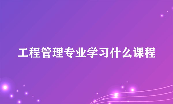 工程管理专业学习什么课程
