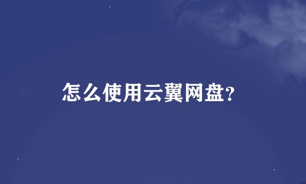 怎么使用云翼网盘？