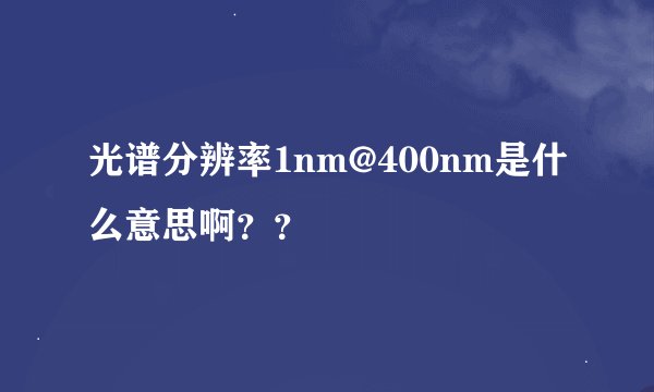 光谱分辨率1nm@400nm是什么意思啊？？