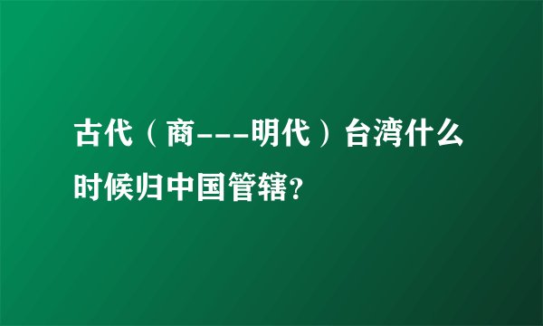 古代（商---明代）台湾什么时候归中国管辖？