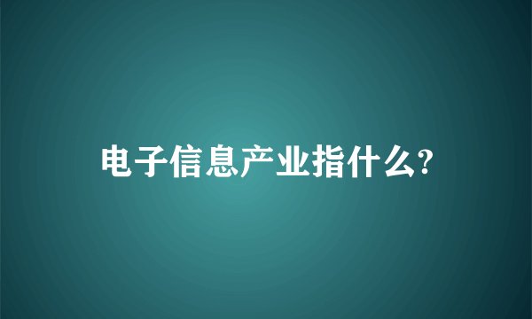 电子信息产业指什么?