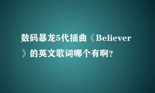 数码暴龙5代插曲《Believer》的英文歌词哪个有啊？