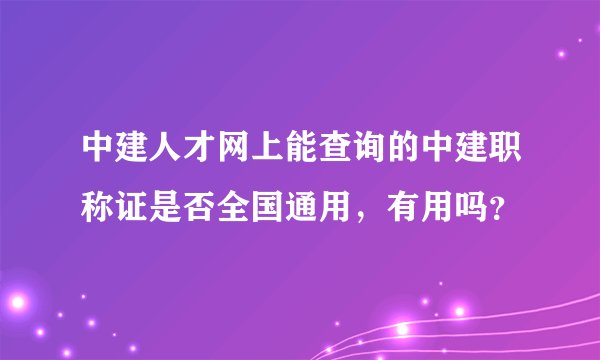 中建人才网上能查询的中建职称证是否全国通用，有用吗？
