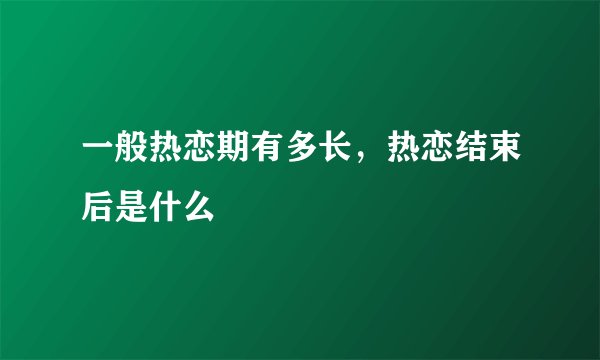一般热恋期有多长，热恋结束后是什么