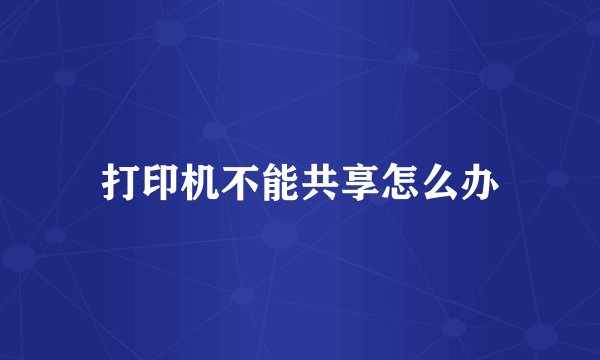 打印机不能共享怎么办