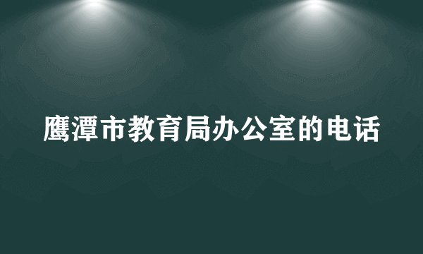 鹰潭市教育局办公室的电话