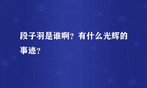 段子羽是谁啊？有什么光辉的事迹？