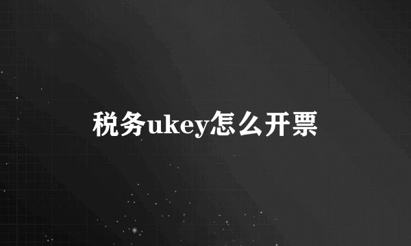 税务ukey怎么开票