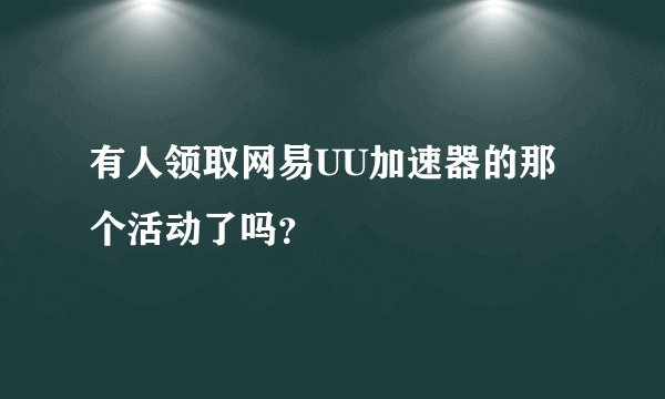 有人领取网易UU加速器的那个活动了吗？
