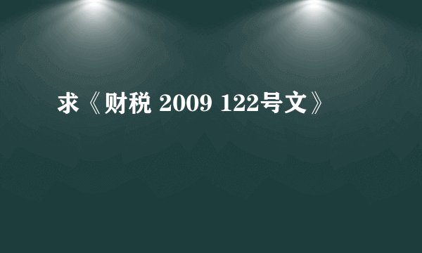 求《财税 2009 122号文》